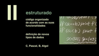 estruturado
II código organizado
de acordo com as suas
funcionalidades
C, Pascal, B, Algol
deﬁnição de novos
tipos de dados
 