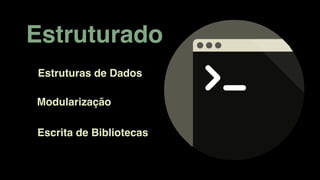 Estruturado
Escrita de Bibliotecas
Modularização
Estruturas de Dados
 