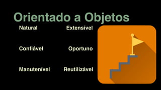 Orientado a Objetos
ReutilizávelManutenível
Natural
Conﬁável
Extensível
Oportuno
 