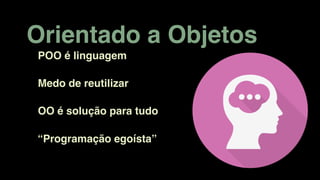 Orientado a Objetos
“Programação egoísta”
POO é linguagem
Medo de reutilizar
OO é solução para tudo
 