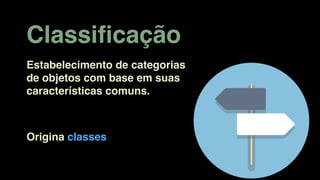 Classiﬁcação
Estabelecimento de categorias
de objetos com base em suas
características comuns.
Origina classes
 