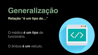 Generalização
Relação “é um tipo de…”
O médico é um tipo de
funcionário.
O ônibus é um veículo.
 
