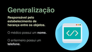 Generalização
Responsável pelo
estabelecimento de
herança entre os objetos.
O médico possui um nome.
O enfermeiro possui um
telefone.
 