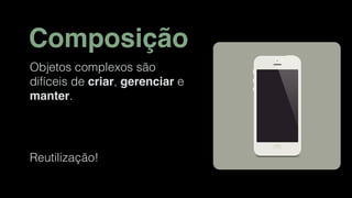 Composição
Objetos complexos são
difíceis de criar, gerenciar e
manter.
Reutilização!
 