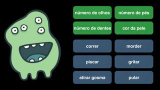 número de olhos número de pés
número de dentes cor da pele
correr morder
piscar gritar
atirar gosma pular
 