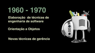 1960 - 1970
Elaboração de técnicas de
engenharia de software
Orientação a Objetos
Novas técnicas de gerência
 