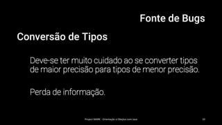 Fonte de Bugs
Conversão de Tipos
Deve-se ter muito cuidado ao se converter tipos
de maior precisão para tipos de menor precisão.
Perda de informação.
Project MARK - Orientação a Obejtos com Java 10
 