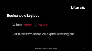 Literais
Booleanos e Lógicos
Valores true ou false.
Variáveis booleanas ou expressões lógicas
Project MARK - Orientação a Obejtos com Java 15
 