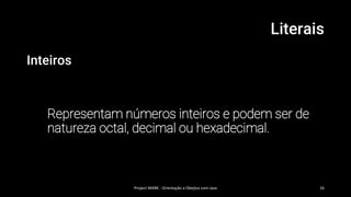 Literais
Inteiros
Representam números inteiros e podem ser de
natureza octal, decimal ou hexadecimal.
Project MARK - Orientação a Obejtos com Java 16
 