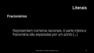 Literais
Fracionários
Representam números racionais. A parte inteira e
fracionária são separadas por um ponto [ . ]
Project MARK - Orientação a Obejtos com Java 18
 