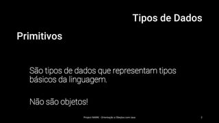 Tipos de Dados
Primitivos
São tipos de dados que representam tipos
básicos da linguagem.
Não são objetos!
Project MARK - Orientação a Obejtos com Java 2
 
