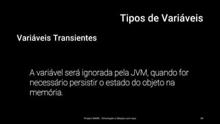 Tipos de Variáveis
Variáveis Transientes
A variável será ignorada pela JVM, quando for
necessário persistir o estado do objeto na
memória.
Project MARK - Orientação a Obejtos com Java 30
 