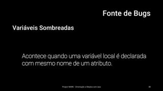 Fonte de Bugs
Variáveis Sombreadas
Acontece quando uma variável local é declarada
com mesmo nome de um atributo.
Project MARK - Orientação a Obejtos com Java 38
 