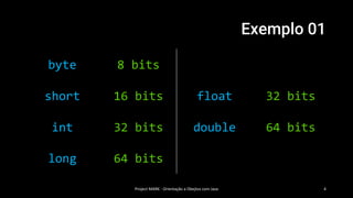 Exemplo 01
Project MARK - Orientação a Obejtos com Java 4
byte 8 bits
short 16 bits float 32 bits
int 32 bits double 64 bits
long 64 bits
 