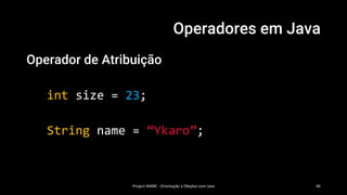 Operadores em Java
Operador de Atribuição
int size = 23;
String name = “Ykaro”;
Project MARK - Orientação a Obejtos com Java 46
 