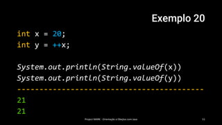 Exemplo 20
int x = 20;
int y = ++x;
System.out.println(String.valueOf(x))
System.out.println(String.valueOf(y))
------------------------------------------
21
21
Project MARK - Orientação a Obejtos com Java 51
 
