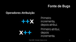 Fonte de Bugs
Operadores Atribuição
Project MARK - Orientação a Obejtos com Java 52
++x
Primeiro
incrementa,
depois atribui.
x++
Primeiro atribui,
depois
incrementa.
 