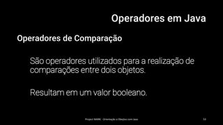 Operadores em Java
Operadores de Comparação
São operadores utilizados para a realização de
comparações entre dois objetos.
Resultam em um valor booleano.
Project MARK - Orientação a Obejtos com Java 53
 