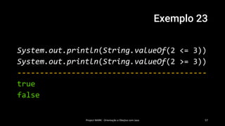Exemplo 23
System.out.println(String.valueOf(2 <= 3))
System.out.println(String.valueOf(2 >= 3))
------------------------------------------
true
false
Project MARK - Orientação a Obejtos com Java 57
 