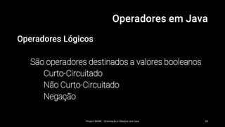 Operadores em Java
Operadores Lógicos
São operadores destinados a valores booleanos
Curto-Circuitado
Não Curto-Circuitado
Negação
Project MARK - Orientação a Obejtos com Java 58
 