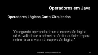 Operadores em Java
Operadores Lógicos Curto-Circuitados
“O segundo operando de uma expressão lógica
só é avaliado se o primeiro não for suficiente para
determinar o valor da expressão lógica.”
Project MARK - Orientação a Obejtos com Java 59
 
