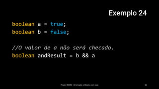 Exemplo 24
boolean a = true;
boolean b = false;
//O valor de a não será checado.
boolean andResult = b && a
Project MARK - Orientação a Obejtos com Java 61
 