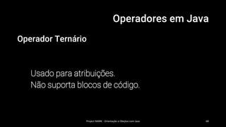 Operadores em Java
Operador Ternário
Usado para atribuições.
Não suporta blocos de código.
Project MARK - Orientação a Obejtos com Java 68
 