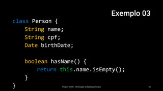 Exemplo 03
Project MARK - Orientação a Obejtos com Java 10
class Person {
String name;
String cpf;
Date birthDate;
boolean hasName() {
return this.name.isEmpty();
}
}
 