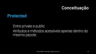 Conceituação
Protected
Entre private e public
Atributos e métodos acessíveis apenas dentro do
mesmo pacote.
Project MARK - Orientação a Obejtos com Java 14
 