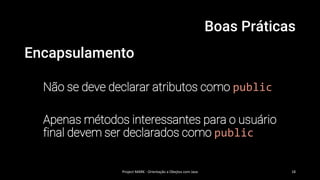 Boas Práticas
Encapsulamento
Não se deve declarar atributos como public
Apenas métodos interessantes para o usuário
final devem ser declarados como public
Project MARK - Orientação a Obejtos com Java 18
 