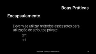 Boas Práticas
Encapsulamento
Devem-se utilizar métodos assessores para
utilização de atributos private.
get
set
Project MARK - Orientação a Obejtos com Java 19
 