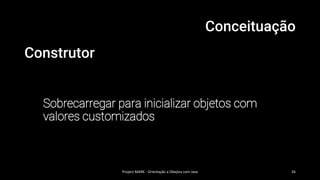 Conceituação
Construtor
Sobrecarregar para inicializar objetos com
valores customizados
Project MARK - Orientação a Obejtos com Java 26
 