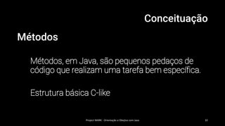 Conceituação
Métodos
Métodos, em Java, são pequenos pedaços de
código que realizam uma tarefa bem específica.
Estrutura básica C-like
Project MARK - Orientação a Obejtos com Java 32
 