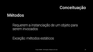 Conceituação
Métodos
Requerem a instanciação de um objeto para
serem invocados
Exceção: métodos estáticos
Project MARK - Orientação a Obejtos com Java 34
 