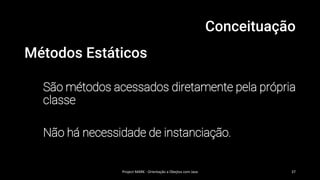 Conceituação
Métodos Estáticos
São métodos acessados diretamente pela própria
classe
Não há necessidade de instanciação.
Project MARK - Orientação a Obejtos com Java 37
 