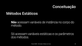 Conceituação
Métodos Estáticos
Não acessam variáveis de instância no corpo do
método.
Só acessam variáveis estáticas e os parâmetros
dos métodos.
Project MARK - Orientação a Obejtos com Java 38
 