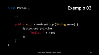 Exemplo 03
Project MARK - Orientação a Obejtos com Java 39
class Person {
...
public void showGreetings(String name) {
System.out.println(
“Hello, ” + name
);
}
}
 