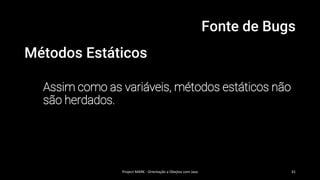 Fonte de Bugs
Métodos Estáticos
Assim como as variáveis, métodos estáticos não
são herdados.
Project MARK - Orientação a Obejtos com Java 41
 