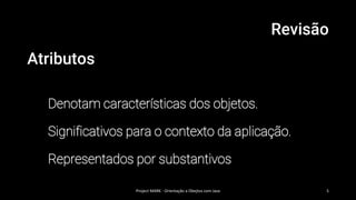 Revisão
Atributos
Denotam características dos objetos.
Significativos para o contexto da aplicação.
Representados por substantivos
Project MARK - Orientação a Obejtos com Java 5
 