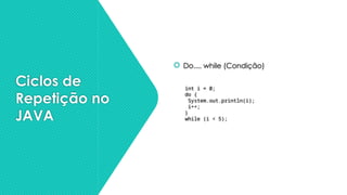 Ciclos de
Repetição no
JAVA
 Do.... while (Condição)
int i = 0;
do {
System.out.println(i);
i++;
}
while (i < 5);
 