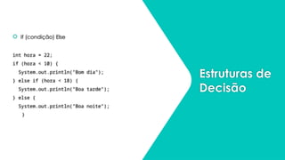 Estruturas de
Decisão
 If (condição) Else
int hora = 22;
if (hora < 10) {
System.out.println("Bom dia");
} else if (hora < 18) {
System.out.println("Boa tarde");
} else {
System.out.println("Boa noite");
}
 