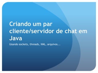 Criando um par cliente/servidor de chat em JavaUsando sockets, threads, XML, arquivos...