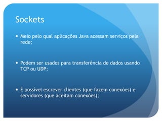 SocketsMeio pelo qual aplicações Java acessam serviços pela rede;Podem ser usados para transferência de dados usando TCP ou UDP;É possível escrever clientes (que fazem conexões) e servidores (que aceitam conexões);