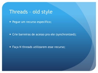 Threads –oldstylePegue um recurso específico;Crie barreiras de acesso pra ele (synchronized);Faça N threads utilizarem esse recurso;