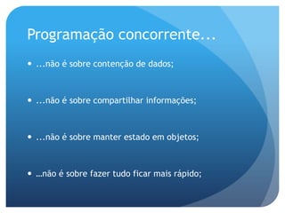 Programação concorrente......não é sobre contenção de dados;...não é sobre compartilhar informações;...não é sobre manter estado em objetos;…nãoésobrefazertudoficarmaisrápido;