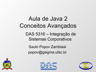 Aula de Java 2
Conceitos Avançados
DAS 5316 – Integração de
Sistemas Corporativos
Saulo Popov Zambiasi
popov@gsigma.ufsc.br
 
