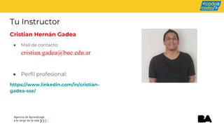 Tu Instructor
Cristian Hernán Gadea
● Mail de contacto:
cristian.gadea@bue.edu.ar
● Perfil profesional:
https://www.linkedin.com/in/cristian-
gadea-sse/
 