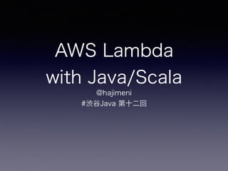 AWS Lambda
with Java/Scala
@hajimeni
#渋谷Java 第十二回
 