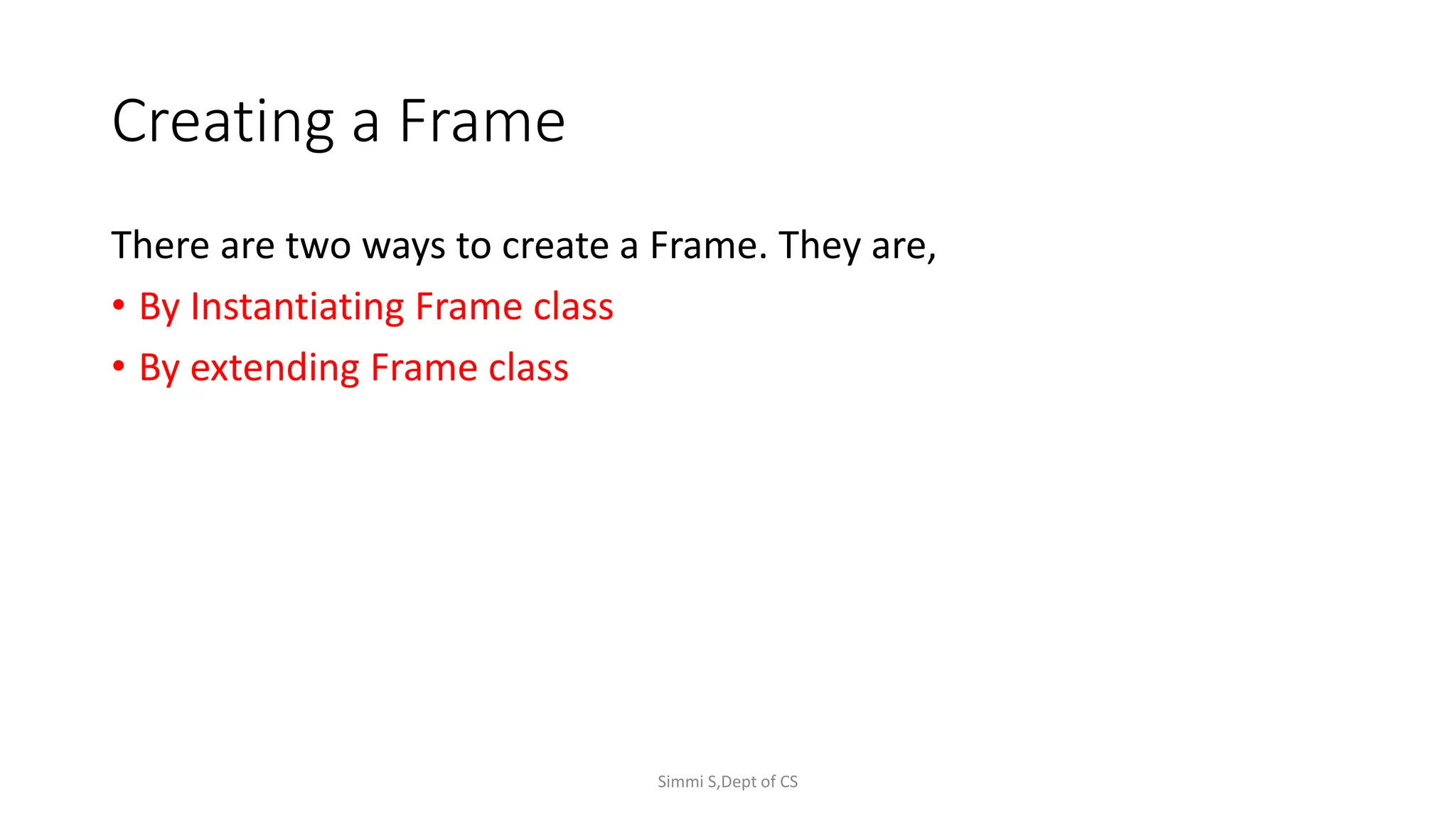 Creating a Frame
There are two ways to create a Frame. They are,
• By Instantiating Frame class
• By extending Frame class
Simmi S,Dept of CS
 