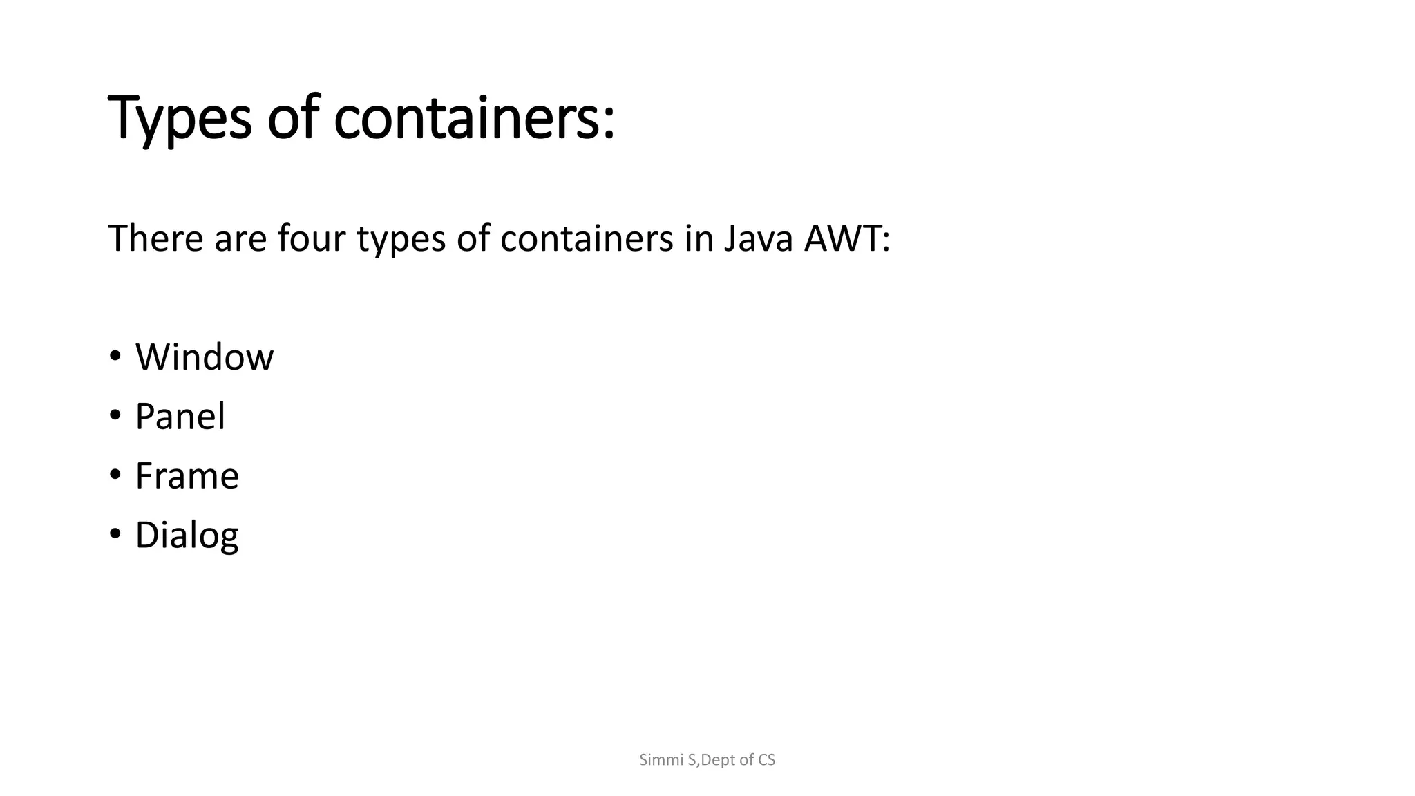 Types of containers:
There are four types of containers in Java AWT:
• Window
• Panel
• Frame
• Dialog
Simmi S,Dept of CS
 